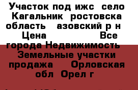 Участок под ижс, село Кагальник, ростовска область , азовский р-н,  › Цена ­ 1 000 000 - Все города Недвижимость » Земельные участки продажа   . Орловская обл.,Орел г.